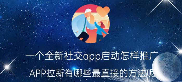 一个全新社交app启动怎样推广 APP拉新有哪些最直接的方法呢？